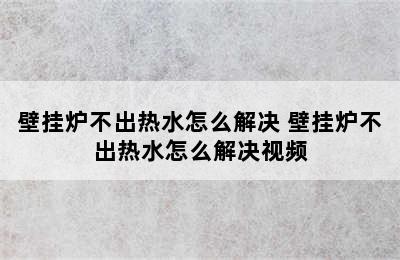 壁挂炉不出热水怎么解决 壁挂炉不出热水怎么解决视频